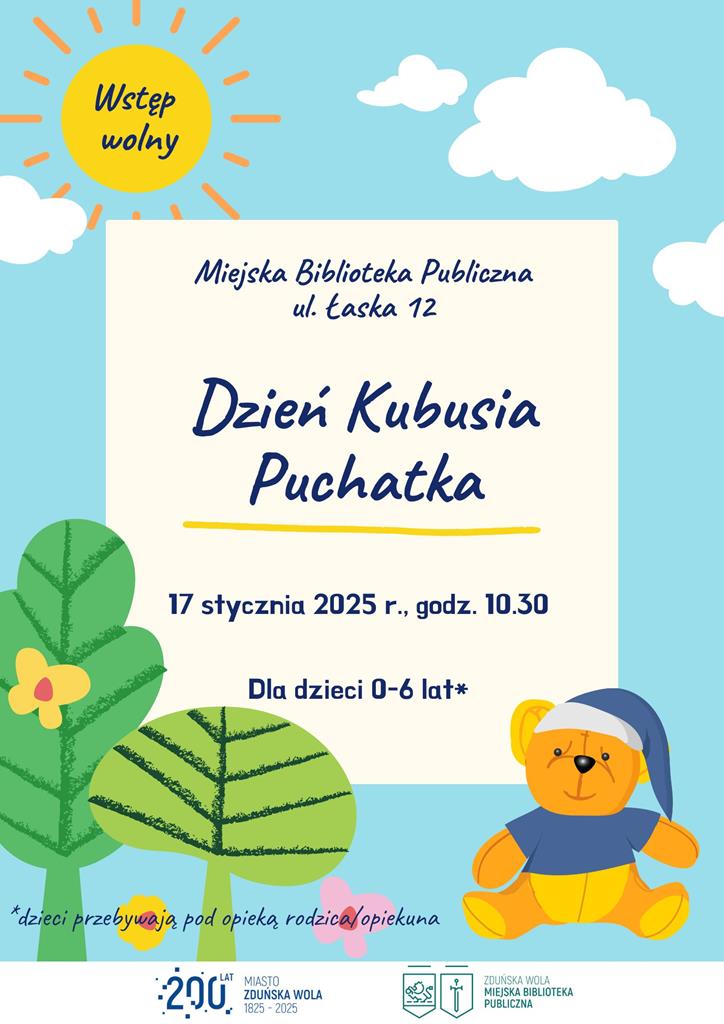 Plakat informacyjny z grafiką misia, drzewek i słońca. Już w najbliższy piątek, tj. 17 stycznia, niezwykłe święto dla wszystkich fanów twórczości A. A.Milne – Dzień Kubusia Puchatka. Jeżeli tak jak my lubicie bohaterów Stumilowego Lasu zapraszamy o godz. 10.30 na wspólne słuchanie bajek o Kubusiu Puchatku oraz warsztaty plastyczne. Wstęp wolny.