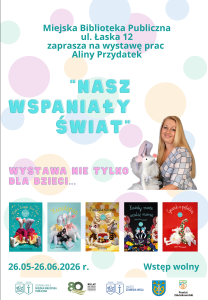 Plakat zapraszający na wystawę. Na górze znajduje się duży napis: „Miejska Biblioteka Publiczna, ul. Łaska 12, zaprasza na wystawę prac Aliny Przydatek". Pośrodku widnieje napis: „NASZ WSPANIAŁY ŚWIAT". Po prawej stronie znajduje się zdjęcie kobiety z długimi blond włosami, uśmiechniętej i trzymającej dużą, materiałową myszkę – maskotkę. Niżej umieszczono różowy napis: „Wystawa nie tylko dla dzieci..." Pod nim znajduje się rząd pięciu okładek książek autorstwa Aliny Przydatek. Tytuły książek to: – „Wielka Księga Kici Nici", – „Kiciotopia", – „Pszczele wesele", – „Każdy może ocalić morze", – „Guzik z pętelką". Na dole plakatu widnieje informacja o terminie: „26.05–26.06.2026 r.", a po prawej duży napis: „Wstęp wolny". W najniższej części plakatu znajdują się logotypy.