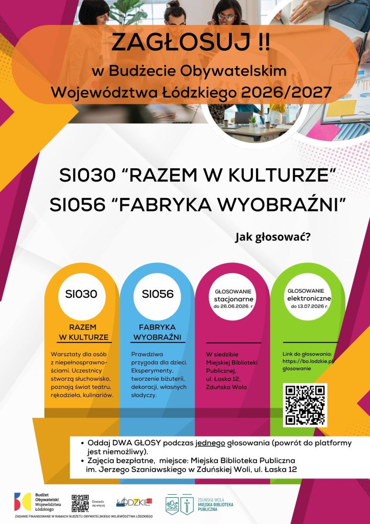 U góry, na pomarańczowym tle, znajduje się duży napis: „ZAGŁOSUJ!! w Budżecie Obywatelskim Województwa Łódzkiego 2026/2027". W centralnej części widnieje informacja: SI030 „Razem w Kulturze" SI056 „Fabryka Wyobraźni". Poniżej znajdują się cztery kolorowe kolumny: Żółta kolumna – SI030 „Razem w Kulturze" - Warsztaty dla osób z niepełnosprawnościami. Uczestnicy będą tworzyć słuchowisko, poznawać świat teatru, rękodzieła i kulinariów. Niebieska kolumna – SI056 „Fabryka Wyobraźni" - Zajęcia dla dzieci obejmujące eksperymenty, tworzenie biżuterii i dekoracji oraz przygotowywanie własnych słodyczy. Różowa kolumna – głosowanie stacjonarne - Możliwość oddania głosu do 26 czerwca 2026 roku w siedzibie Miejskiej Biblioteki Publicznej przy ulicy Łaskiej 12 w Zduńskiej Woli. Zielona kolumna – głosowanie elektroniczne Możliwość głosowania przez internet do 13 lipca 2026 roku. Na plakacie znajduje się adres strony do głosowania oraz kod QR. Na dole plakatu umieszczono ważne informacje: podczas jednego głosowania należy oddać dwa głosy, po opuszczeniu platformy głosowania nie ma możliwości powrotu do rozpoczętego głosowania, udział w zajęciach jest bezpłatny, miejscem realizacji projektów jest Miejska Biblioteka Publiczna im. Jerzego Szaniawskiego w Zduńskiej Woli przy ul. Łaskiej 12. W dolnej części znajdują się logotypy Budżetu Obywatelskiego Województwa Łódzkiego oraz Miejskiej Biblioteki Publicznej w Zduńskiej Woli.